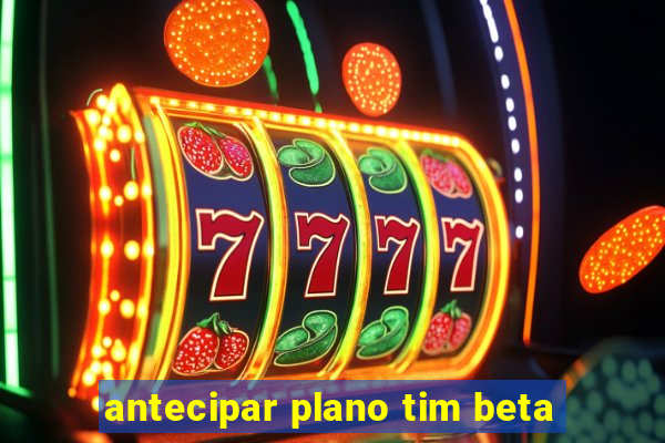 antecipar plano tim beta